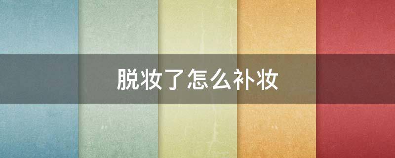 脱妆了怎么补妆 脱妆了怎么补救