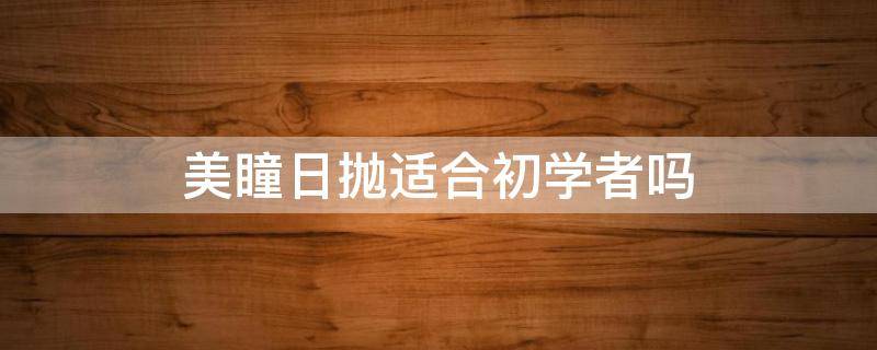 美瞳日抛适合初学者吗（美瞳日抛怎么选择）