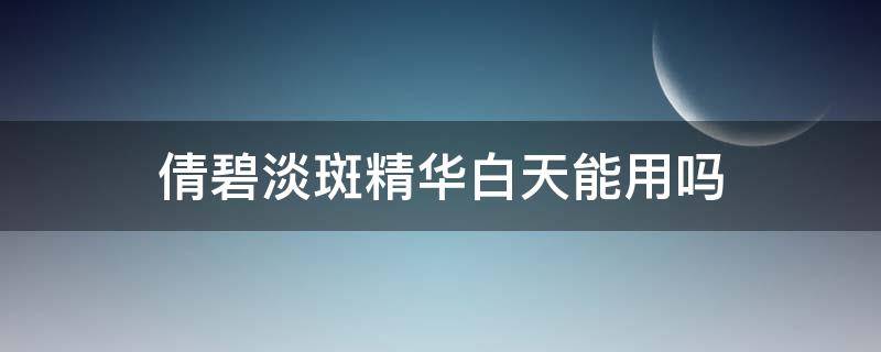 倩碧淡斑精华白天能用吗（倩碧的淡斑精华好用吗）