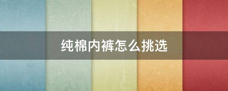 纯棉内裤怎么挑选（如何选纯棉内裤）