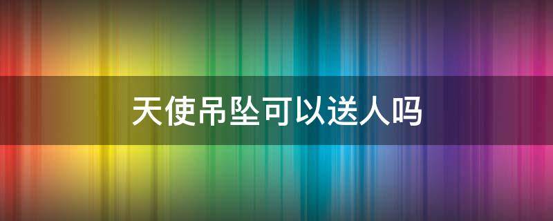 天使吊坠可以送人吗 天使的吊坠