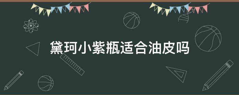 黛珂小紫瓶适合油皮吗 黛珂小紫瓶适合油性皮肤吗