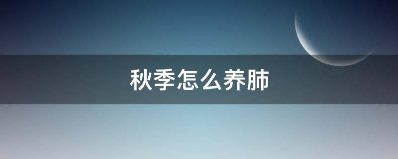 秋季怎么养肺（秋冬季怎么养肺）