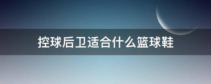 控球后卫适合什么篮球鞋 篮球控球后卫穿什么鞋
