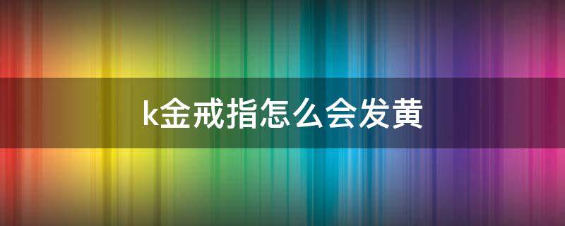 k金戒指怎么会发黄 k金戒指为什么会变黄
