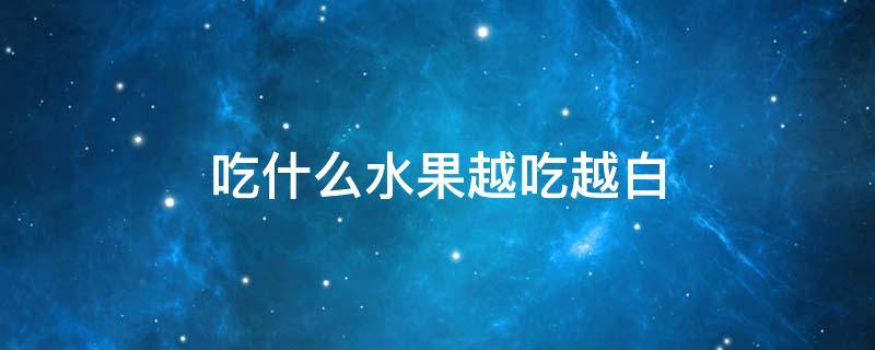 吃什么水果越吃越白（什么食物越吃越白水果）