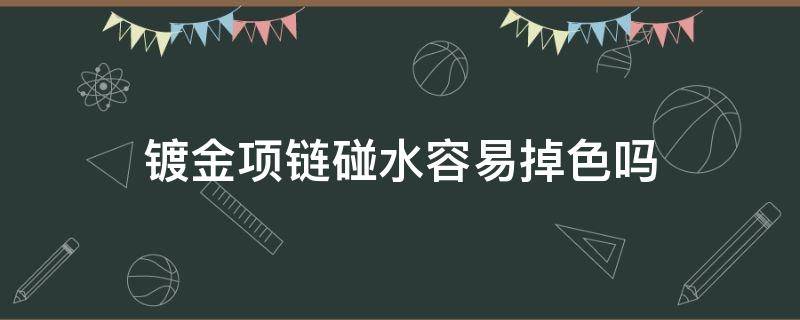 镀金项链碰水容易掉色吗（合金镀金项链会掉色吗）