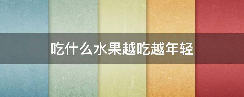 吃什么水果越吃越年轻 吃什么水果可以变年轻变好看