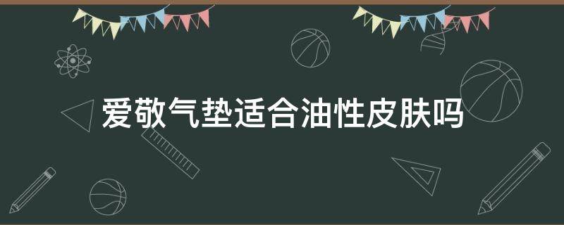 爱敬气垫适合油性皮肤吗 爱敬气垫油性用哪个?
