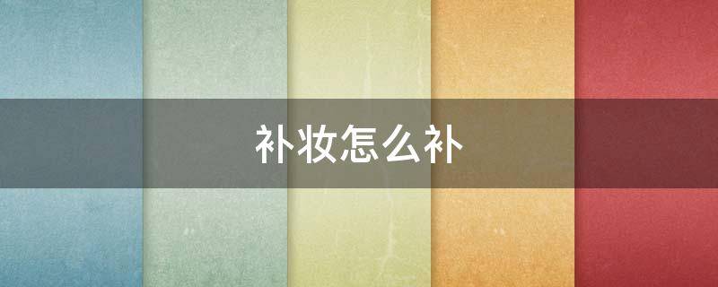 补妆怎么补（粉底液补妆怎么补）