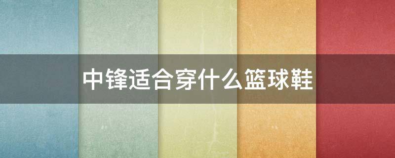 中锋适合穿什么篮球鞋 中锋适合穿的篮球鞋有哪些?