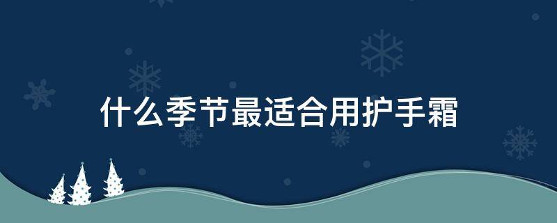 什么季节最适合用护手霜 春夏季节适合什么护手霜