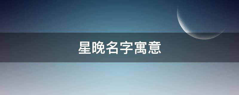 星晚名字寓意 星晚名字怎么样