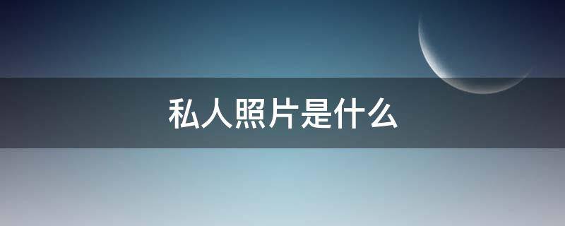 私人照片是什么（私人的照片叫什么）