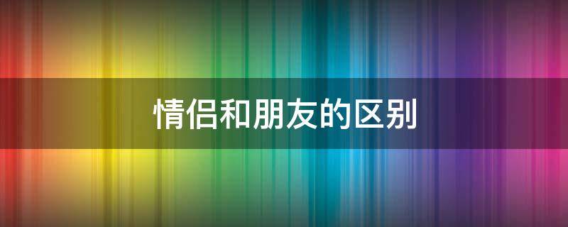 情侣和朋友的区别（情侣和朋友的区别在哪）