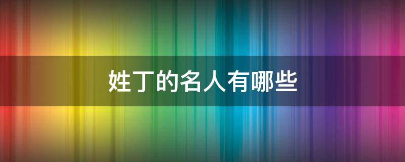 姓丁的名人有哪些 姓丁的名人有哪些男