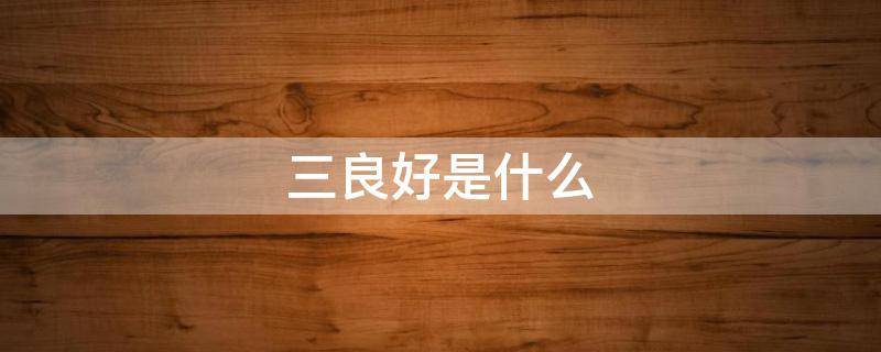 三良好是什么（三良好是什么意思）