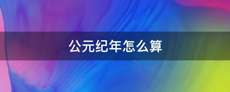 公元纪年怎么算 公元纪年怎么算时间