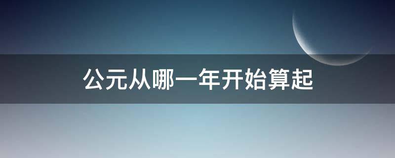 公元从哪一年开始算起 公元元年是从哪一年开始算的
