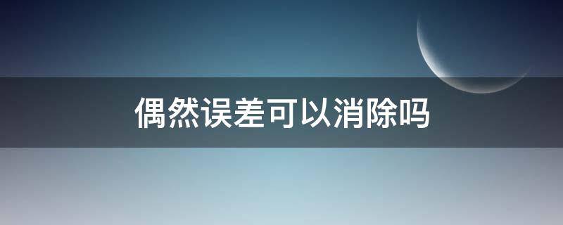 偶然误差可以消除吗 偶然误差可以消除吗,并说明原因