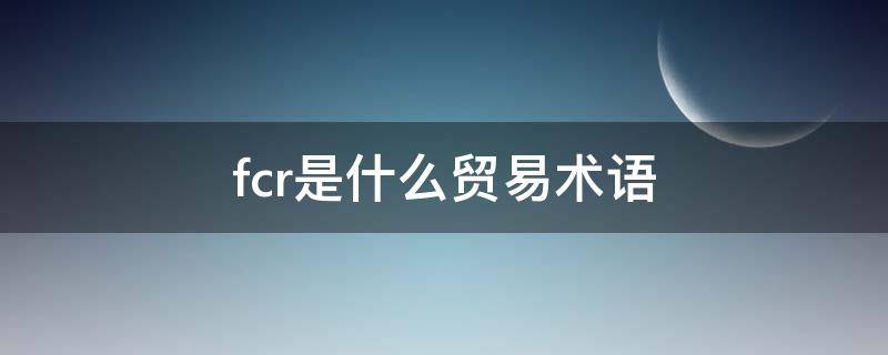 fcr是什么贸易术语（FCL是什么贸易术语）