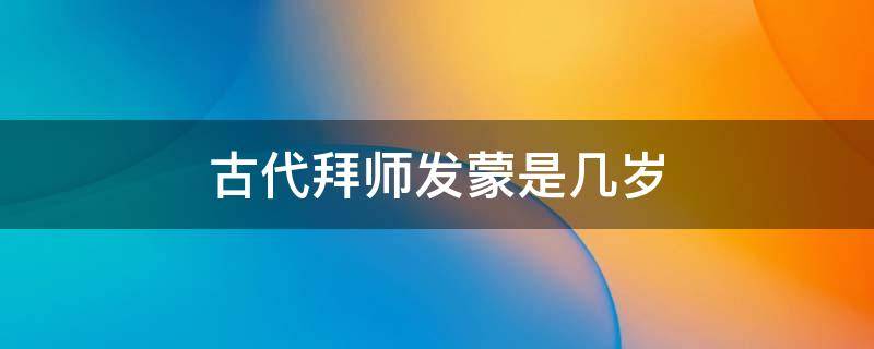 古代拜师发蒙是几岁 古人启蒙几岁
