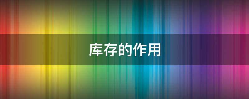 库存的作用（库存的作用有哪些）