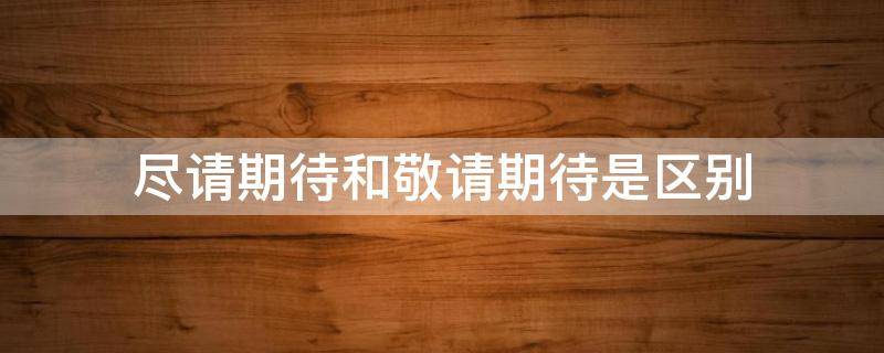 尽请期待和敬请期待是区别 敬请期待的意思是