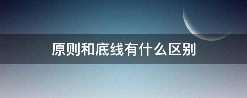 原则和底线有什么区别（原则和底线一样吗）