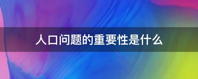 人口问题的重要性是什么（人口问题有哪些重要性）