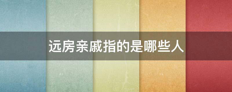 远房亲戚指的是哪些人 什么样的亲戚算远房亲戚