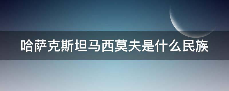 哈萨克斯坦马西莫夫是什么民族 哈萨克斯坦是少数民族吗