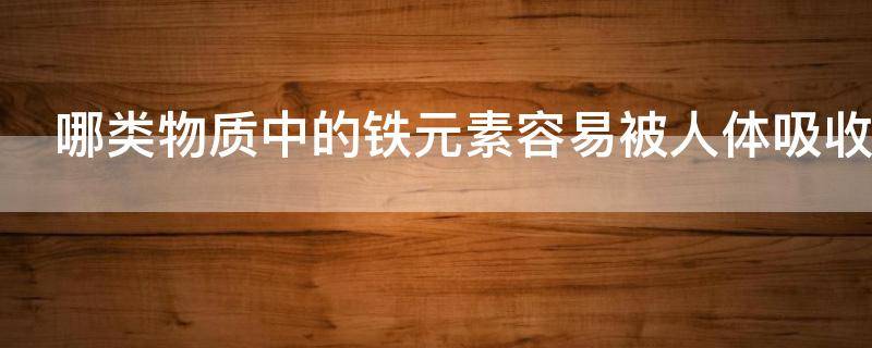 哪类物质中的铁元素容易被人体吸收（哪些物质中的铁易吸收）