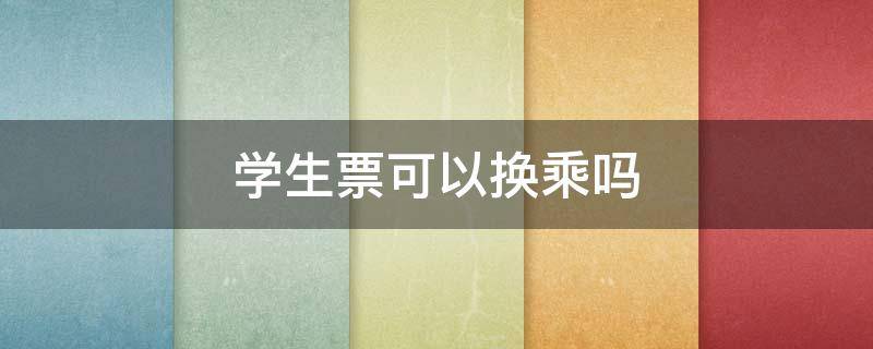 学生票可以换乘吗 学生票可以换乘吗算几次