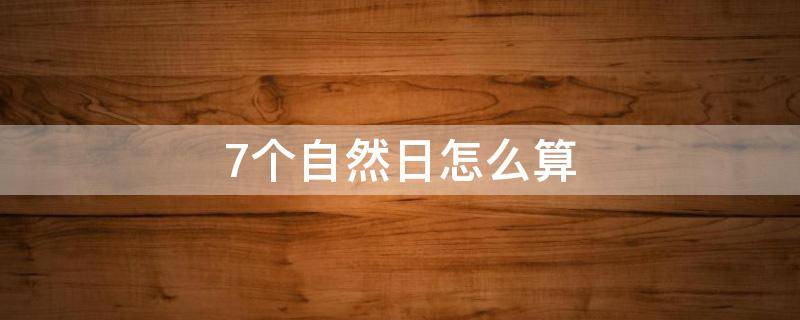 7个自然日怎么算 7个自然日内是指多久