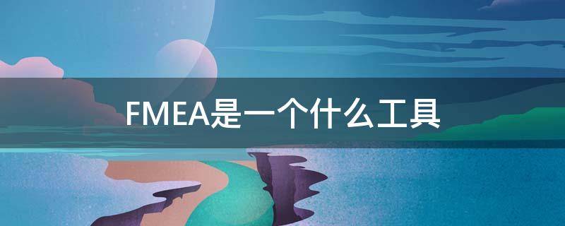 FMEA是一个什么工具 FMEA五大工具