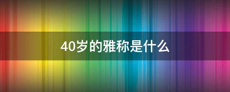 40岁的雅称是什么（30岁的雅称是什么,40岁的雅称是什么）