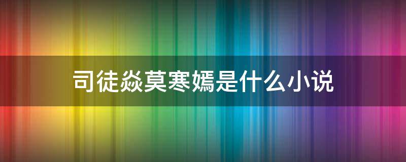 司徒焱莫寒嫣是什么小说（小说里叫莫寒的是什么小说）