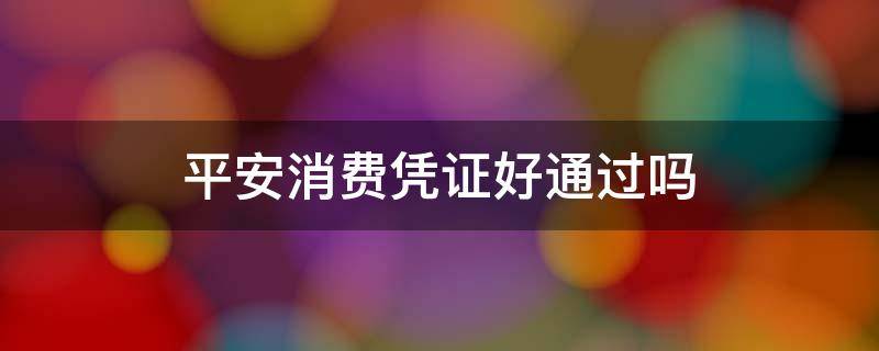 平安消费凭证好通过吗(平安上传消费凭证就是骗局)
