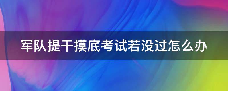 军队提干摸底考试若没过怎么办（部队提干考试成绩）