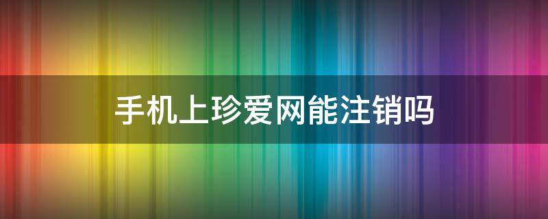 手机上珍爱网能注销吗（珍爱网注册了用手机怎么注销）