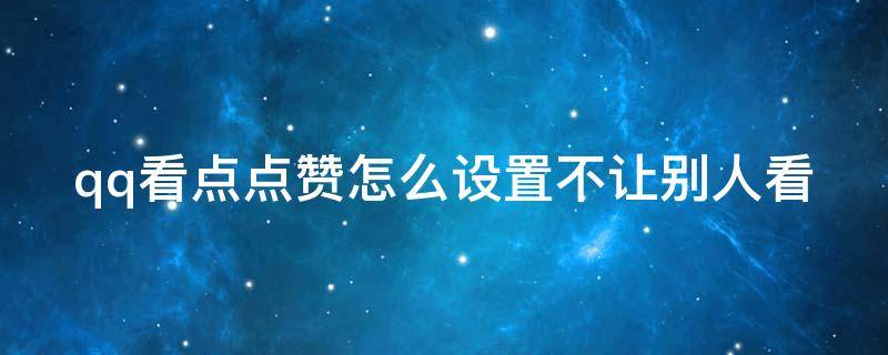 qq看点点赞怎么设置不让别人看（怎么在qq看点点赞不让别人看到）