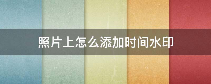 照片上怎么添加时间水印 照片上怎么添加时间水印苹果手机