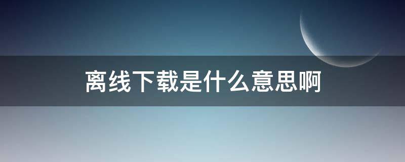 离线下载是什么意思啊 优酷离线下载是什么意思啊