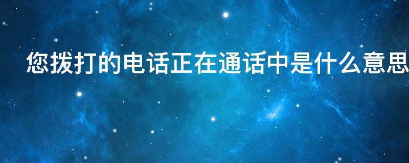 您拨打的电话正在通话中是什么意思（拨打对方的电话无法接通什么原因）