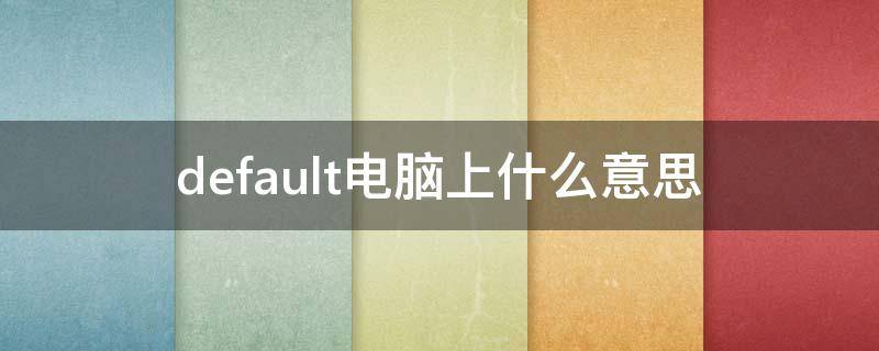 default电脑上什么意思 电脑出现default什么意思中文