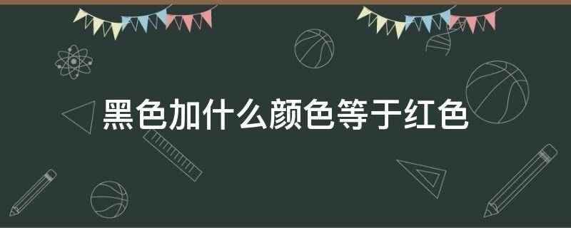 黑色加什么颜色等于红色 黑色加什么颜色是红色