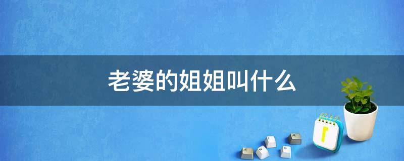 老婆的姐姐叫什么（男生叫老婆的姐姐叫什么）