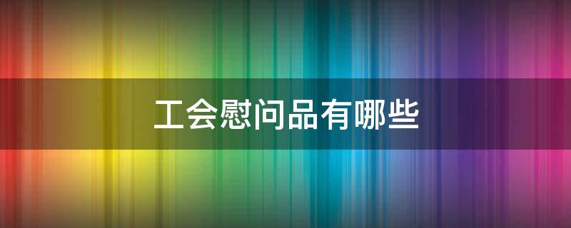 工会慰问品有哪些 工会慰问品买什么