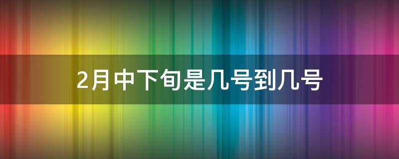 2月中下旬是几号到几号（2月底是几号到几号）
